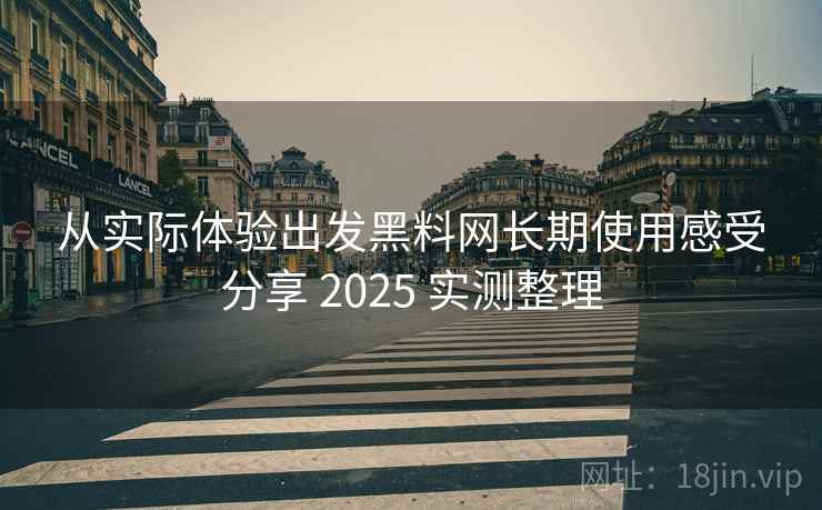 从实际体验出发黑料网长期使用感受分享 2025 实测整理 从实际体验出发黑料网长期使用感受分享 2025 实测整理