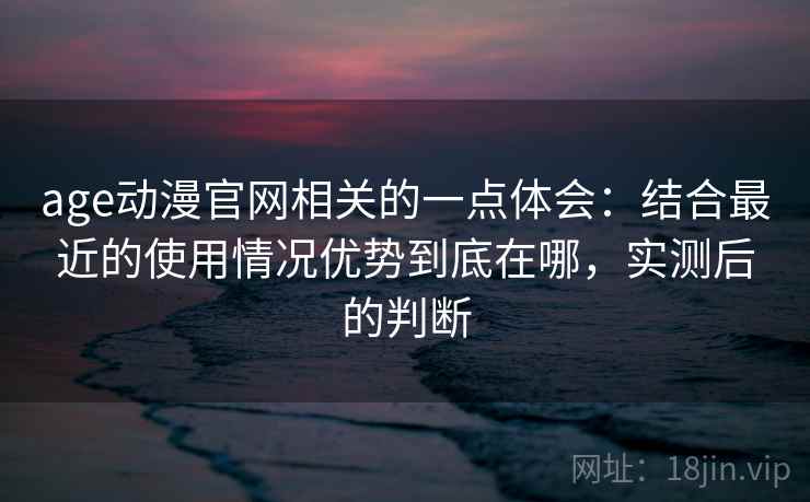 age动漫官网相关的一点体会:结合最近的使用情况优势到底在哪,实测后的判断 age动漫官网相关的一点体会:结合最近的使用情况优势到底在哪,实测后的判断