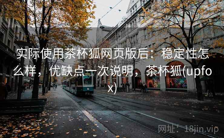 实际使用茶杯狐网页版后:稳定性怎么样,优缺点一次说明,茶杯狐(upfox) 实际使用茶杯狐网页版后:稳定性怎么样,优缺点一次说明,茶杯狐(upfox)