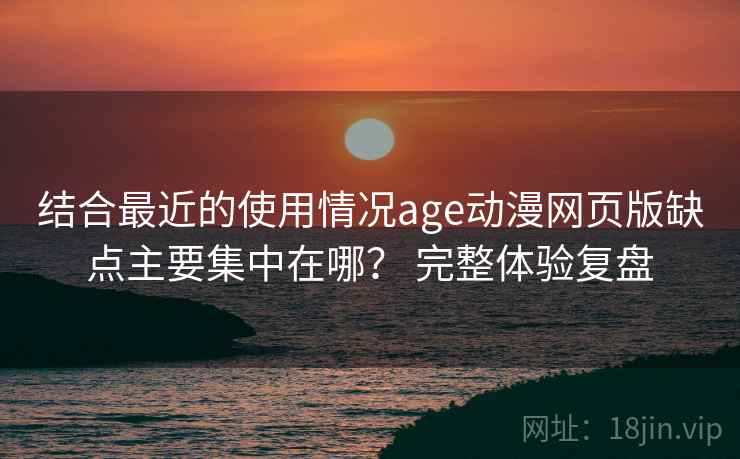 结合最近的使用情况age动漫网页版缺点主要集中在哪? 完整体验复盘 结合最近的使用情况age动漫网页版缺点主要集中在哪? 完整体验复盘