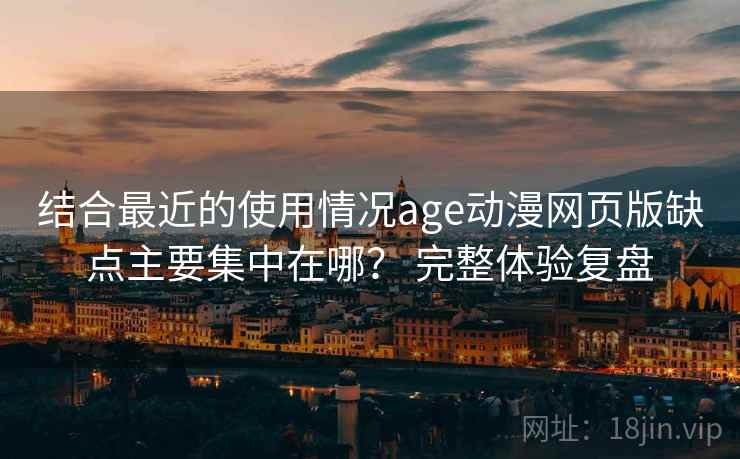 结合最近的使用情况age动漫网页版缺点主要集中在哪? 完整体验复盘 结合最近的使用情况age动漫网页版缺点主要集中在哪? 完整体验复盘
