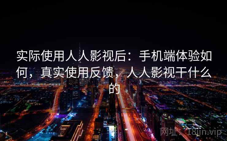 实际使用人人影视后:手机端体验如何,真实使用反馈,人人影视干什么的 实际使用人人影视后:手机端体验如何,真实使用反馈,人人影视干什么的