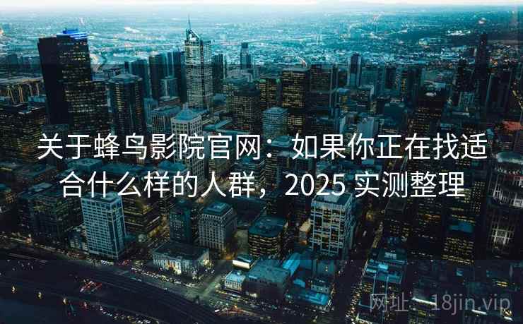 关于蜂鸟影院官网:如果你正在找适合什么样的人群,2025 实测整理 关于蜂鸟影院官网:如果你正在找适合什么样的人群,2025 实测整理