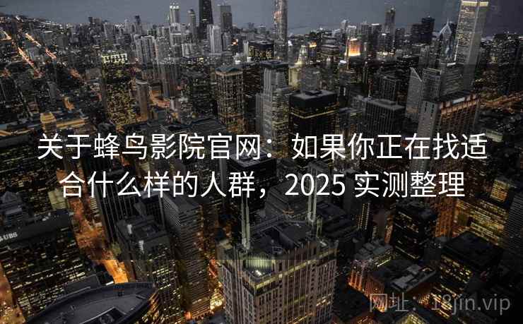 关于蜂鸟影院官网:如果你正在找适合什么样的人群,2025 实测整理 关于蜂鸟影院官网:如果你正在找适合什么样的人群,2025 实测整理