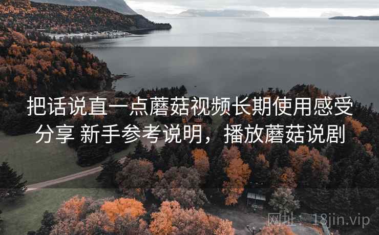 把话说直一点蘑菇视频长期使用感受分享 新手参考说明,播放蘑菇说剧 把话说直一点蘑菇视频长期使用感受分享 新手参考说明,播放蘑菇说剧