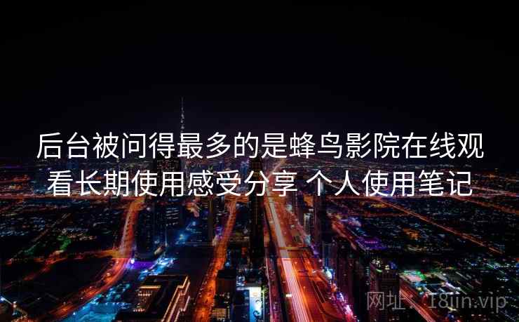后台被问得最多的是蜂鸟影院在线观看长期使用感受分享 个人使用笔记 后台被问得最多的是蜂鸟影院在线观看长期使用感受分享 个人使用笔记