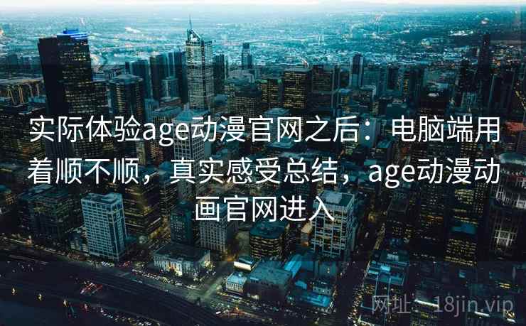 实际体验age动漫官网之后:电脑端用着顺不顺,真实感受总结,age动漫动画官网进入 实际体验age动漫官网之后:电脑端用着顺不顺,真实感受总结,age动漫动画官网进入