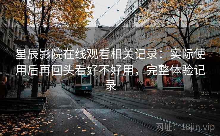 星辰影院在线观看相关记录:实际使用后再回头看好不好用,完整体验记录 星辰影院在线观看相关记录:实际使用后再回头看好不好用,完整体验记录