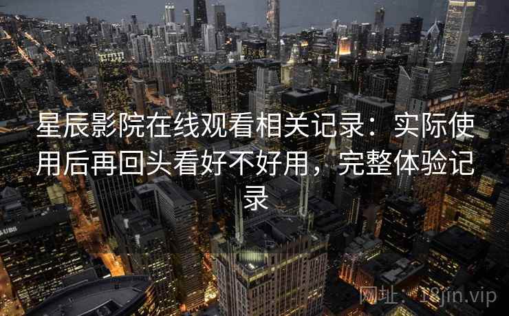星辰影院在线观看相关记录:实际使用后再回头看好不好用,完整体验记录 星辰影院在线观看相关记录:实际使用后再回头看好不好用,完整体验记录