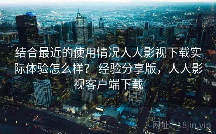 结合最近的使用情况人人影视下载实际体验怎么样? 经验分享版,人人影视客户端下载 结合最近的使用情况人人影视下载实际体验怎么样? 经验分享版,人人影视客户端下载