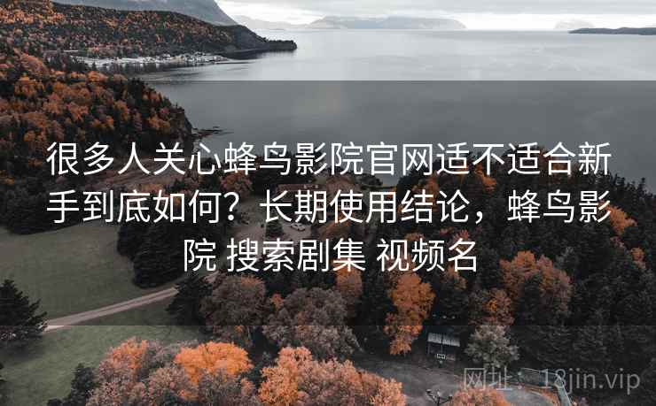 很多人关心蜂鸟影院官网适不适合新手到底如何?长期使用结论,蜂鸟影院 搜索剧集 视频名 很多人关心蜂鸟影院官网适不适合新手到底如何?长期使用结论,蜂鸟影院 搜索剧集 视频名
