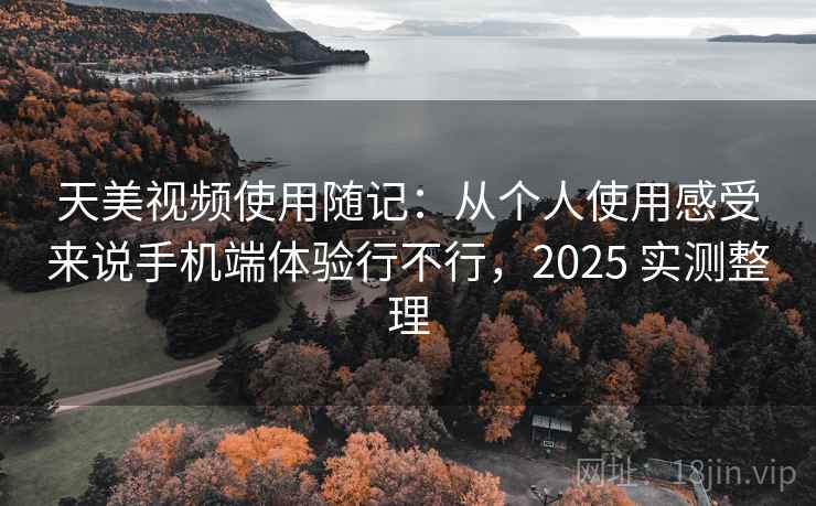 天美视频使用随记：从个人使用感受来说手机端体验行不行，2025 实测整理