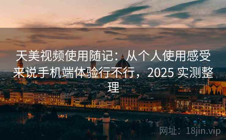 天美视频使用随记：从个人使用感受来说手机端体验行不行，2025 实测整理