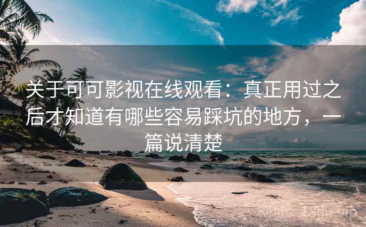 关于可可影视在线观看:真正用过之后才知道有哪些容易踩坑的地方,一篇说清楚 关于可可影视在线观看:真正用过之后才知道有哪些容易踩坑的地方,一篇说清楚