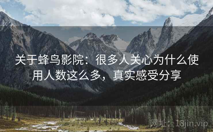 关于蜂鸟影院:很多人关心为什么使用人数这么多,真实感受分享 关于蜂鸟影院:很多人关心为什么使用人数这么多,真实感受分享