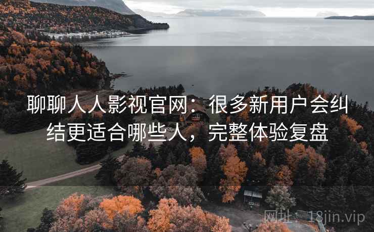 聊聊人人影视官网：很多新用户会纠结更适合哪些人，完整体验复盘