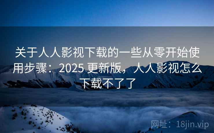 关于人人影视下载的一些从零开始使用步骤:2025 更新版,人人影视怎么下载不了了 关于人人影视下载的一些从零开始使用步骤:2025 更新版,人人影视怎么下载不了了