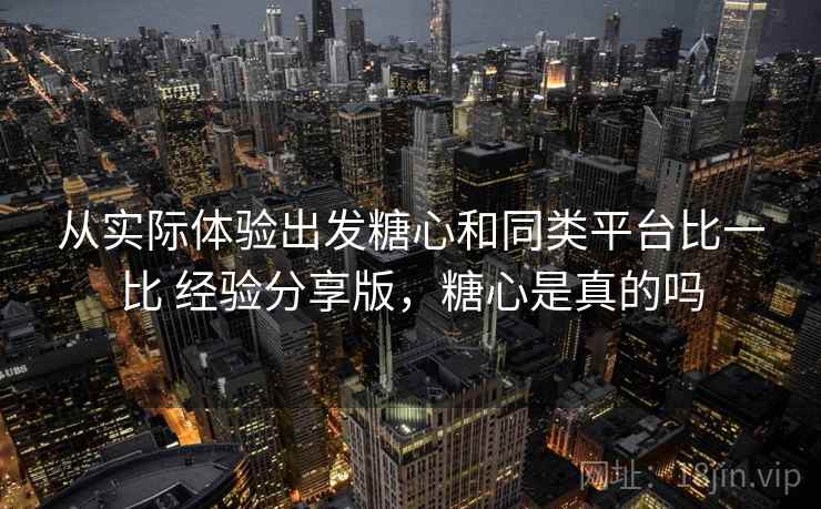 从实际体验出发糖心和同类平台比一比 经验分享版,糖心是真的吗 从实际体验出发糖心和同类平台比一比 经验分享版,糖心是真的吗