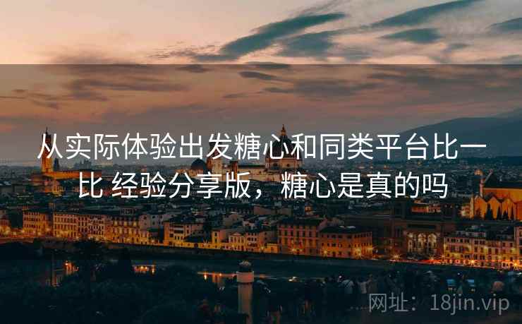 从实际体验出发糖心和同类平台比一比 经验分享版,糖心是真的吗 从实际体验出发糖心和同类平台比一比 经验分享版,糖心是真的吗