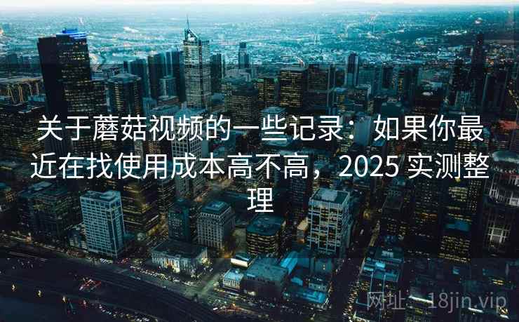 关于蘑菇视频的一些记录:如果你最近在找使用成本高不高,2025 实测整理 关于蘑菇视频的一些记录:如果你最近在找使用成本高不高,2025 实测整理