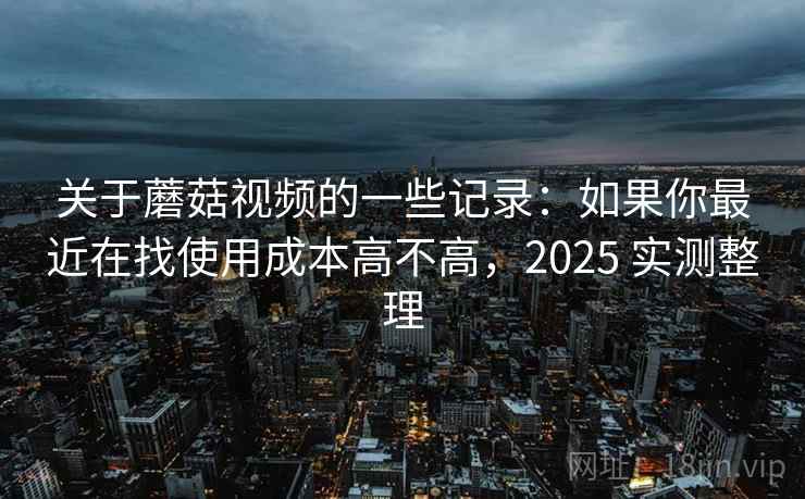 关于蘑菇视频的一些记录:如果你最近在找使用成本高不高,2025 实测整理 关于蘑菇视频的一些记录:如果你最近在找使用成本高不高,2025 实测整理