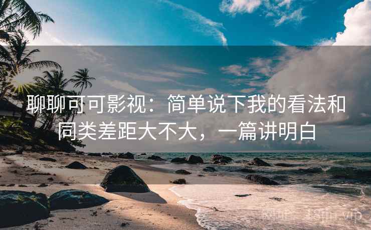 聊聊可可影视:简单说下我的看法和同类差距大不大,一篇讲明白 聊聊可可影视:简单说下我的看法和同类差距大不大,一篇讲明白