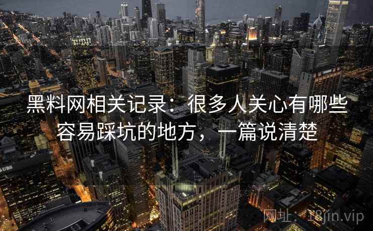 黑料网相关记录:很多人关心有哪些容易踩坑的地方,一篇说清楚 黑料网相关记录:很多人关心有哪些容易踩坑的地方,一篇说清楚