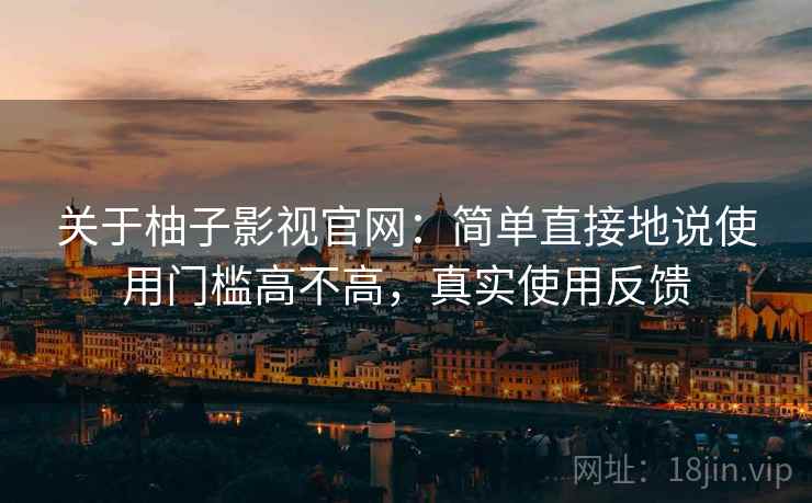 关于柚子影视官网：简单直接地说使用门槛高不高，真实使用反馈
