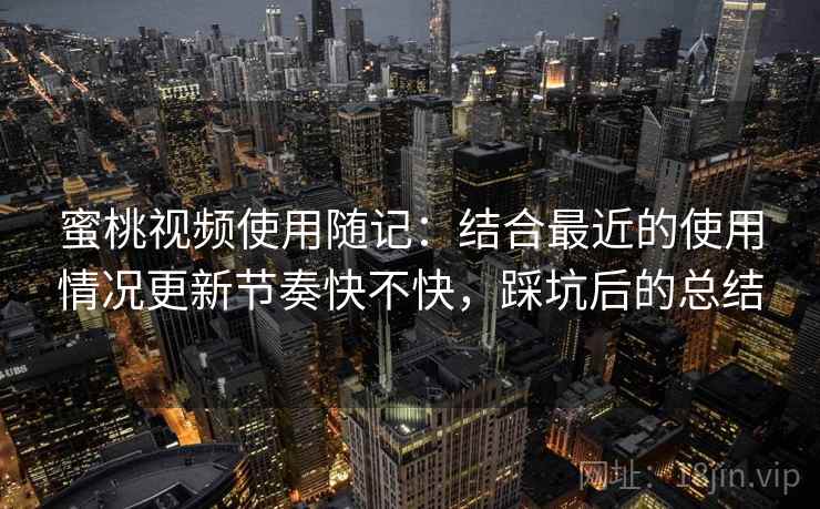 蜜桃视频使用随记:结合最近的使用情况更新节奏快不快,踩坑后的总结 蜜桃视频使用随记:结合最近的使用情况更新节奏快不快,踩坑后的总结