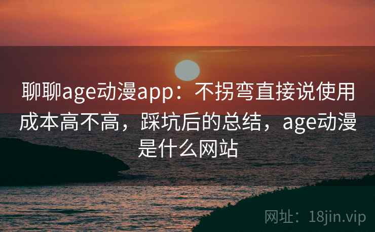 聊聊age动漫app:不拐弯直接说使用成本高不高,踩坑后的总结,age动漫是什么网站 聊聊age动漫app:不拐弯直接说使用成本高不高,踩坑后的总结,age动漫是什么网站