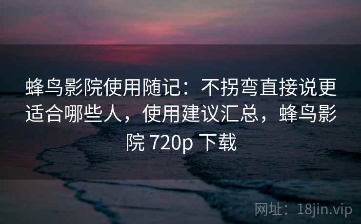 蜂鸟影院使用随记:不拐弯直接说更适合哪些人,使用建议汇总,蜂鸟影院 720p 下载 蜂鸟影院使用随记:不拐弯直接说更适合哪些人,使用建议汇总,蜂鸟影院 720p 下载