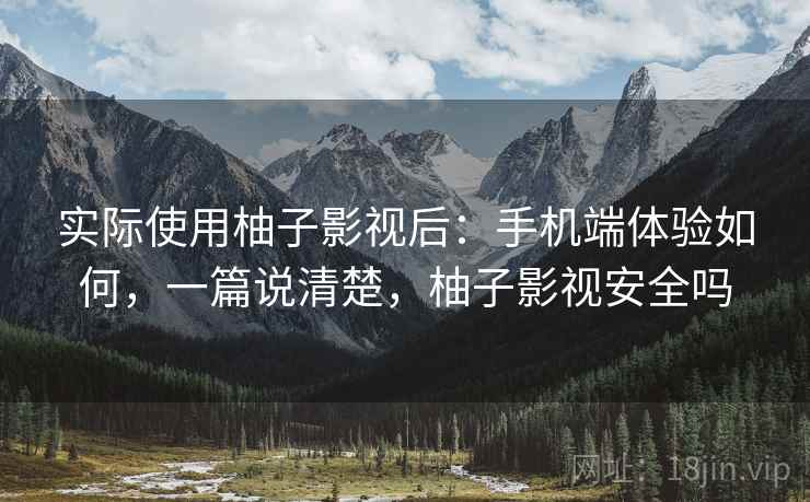 实际使用柚子影视后:手机端体验如何,一篇说清楚,柚子影视安全吗 实际使用柚子影视后:手机端体验如何,一篇说清楚,柚子影视安全吗