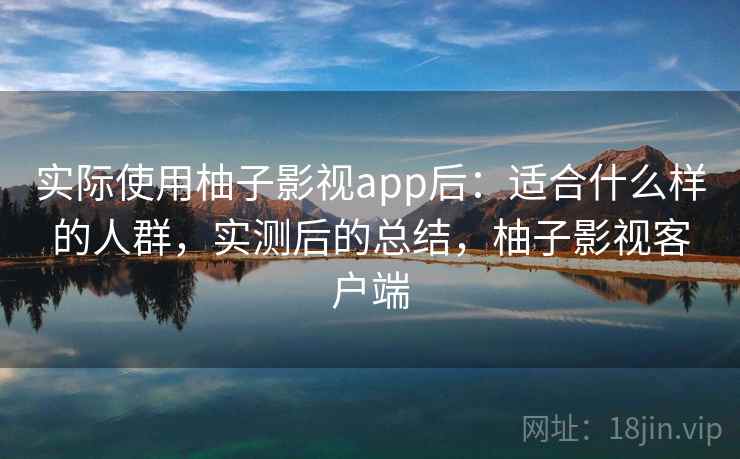 实际使用柚子影视app后:适合什么样的人群,实测后的总结,柚子影视客户端 实际使用柚子影视app后:适合什么样的人群,实测后的总结,柚子影视客户端