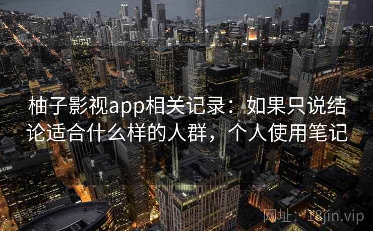 柚子影视app相关记录：如果只说结论适合什么样的人群，个人使用笔记